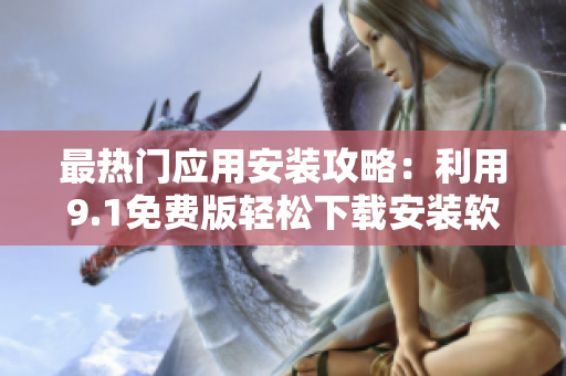 最热门应用安装攻略：利用9.1免费版轻松下载安装软件