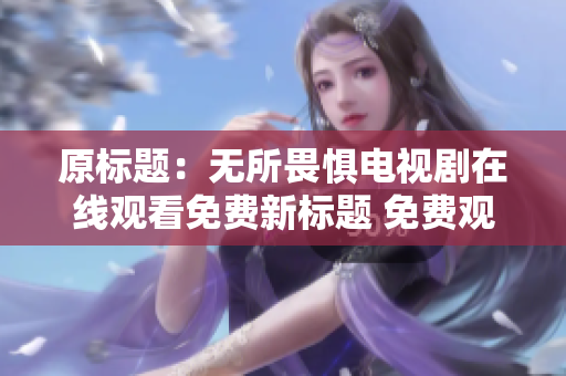 原标题：无所畏惧电视剧在线观看免费新标题 免费观看无所畏惧电视剧