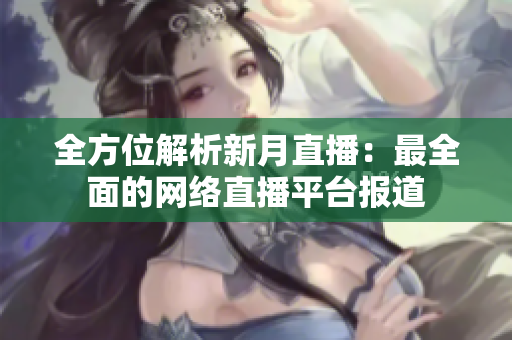全方位解析新月直播：最全面的网络直播平台报道