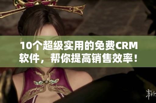 10个超级实用的免费CRM软件，帮你提高销售效率！