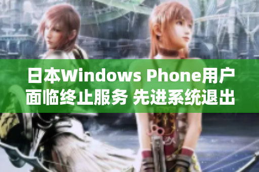 日本Windows Phone用户面临终止服务 先进系统退出历史舞台