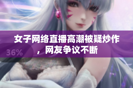 女子网络直播高潮被疑炒作，网友争议不断
