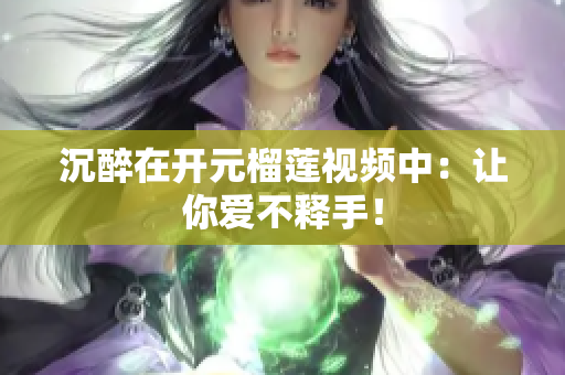 沉醉在开元榴莲视频中：让你爱不释手！