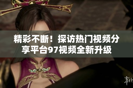 精彩不断！探访热门视频分享平台97视频全新升级