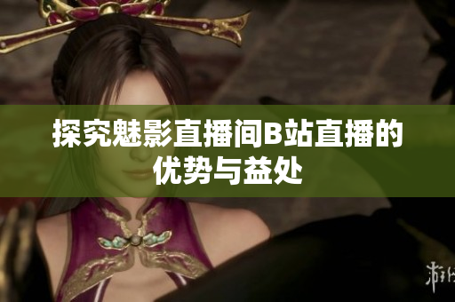 探究魅影直播间B站直播的优势与益处