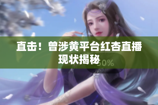 直击！曾涉黄平台红杏直播现状揭秘