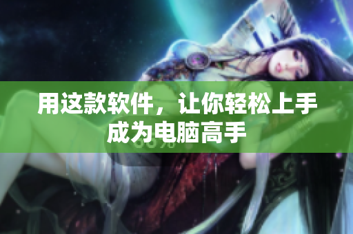 用这款软件，让你轻松上手成为电脑高手