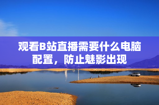 观看B站直播需要什么电脑配置，防止魅影出现