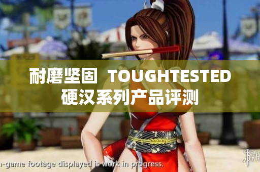 耐磨坚固  TOUGHTESTED硬汉系列产品评测