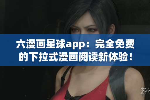 六漫画星球app：完全免费的下拉式漫画阅读新体验！