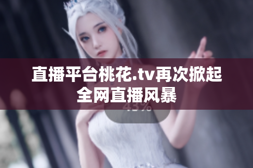 直播平台桃花.tv再次掀起全网直播风暴