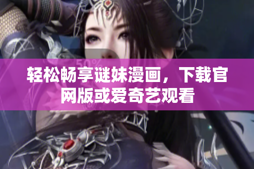轻松畅享谜妹漫画，下载官网版或爱奇艺观看