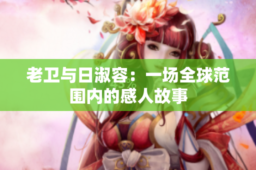 老卫与日淑容：一场全球范围内的感人故事