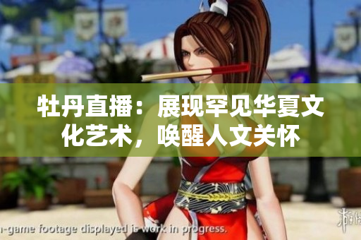牡丹直播：展现罕见华夏文化艺术，唤醒人文关怀