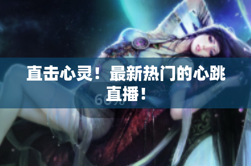 直击心灵！最新热门的心跳直播！