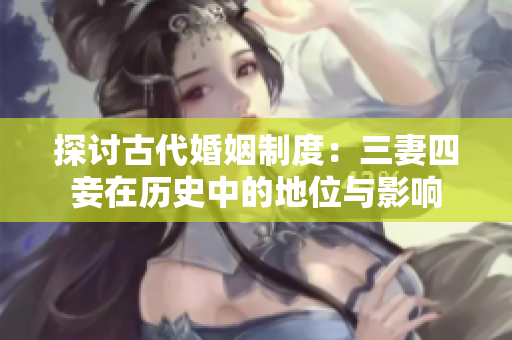 探讨古代婚姻制度：三妻四妾在历史中的地位与影响