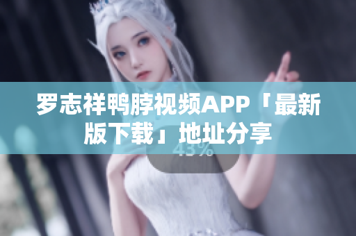 罗志祥鸭脖视频APP「最新版下载」地址分享