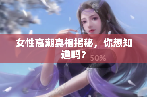 女性高潮真相揭秘，你想知道吗？