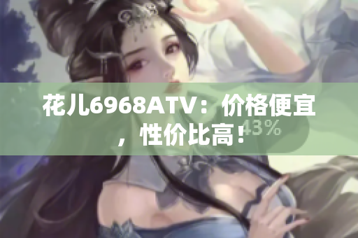 花儿6968ATV：价格便宜，性价比高！