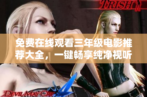 免费在线观看三年级电影推荐大全，一键畅享纯净视听体验！