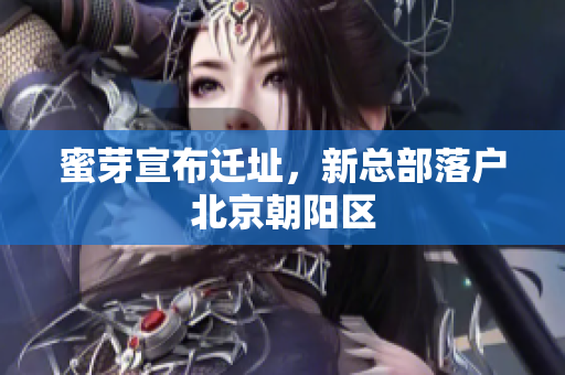 蜜芽宣布迁址，新总部落户北京朝阳区