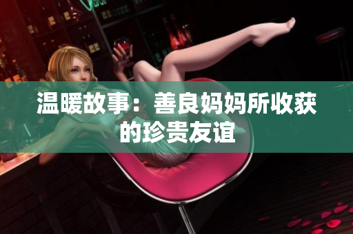 温暖故事：善良妈妈所收获的珍贵友谊