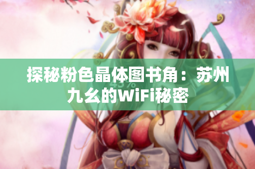 探秘粉色晶体图书角：苏州九幺的WiFi秘密