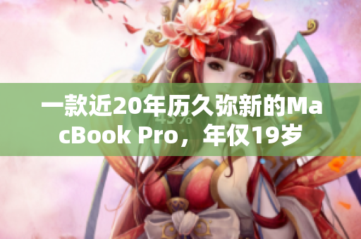 一款近20年历久弥新的MacBook Pro，年仅19岁
