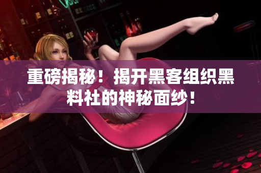 重磅揭秘！揭开黑客组织黑料社的神秘面纱！