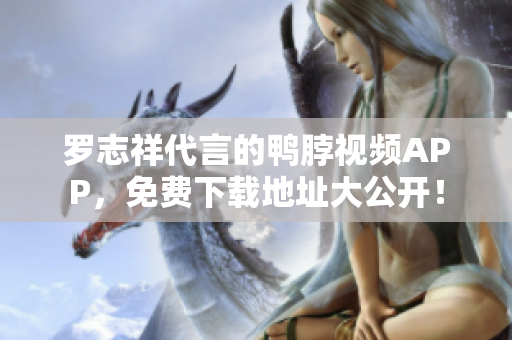 罗志祥代言的鸭脖视频APP，免费下载地址大公开！