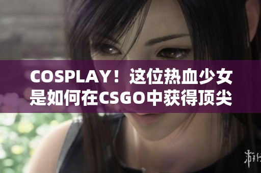 COSPLAY！这位热血少女是如何在CSGO中获得顶尖成绩的