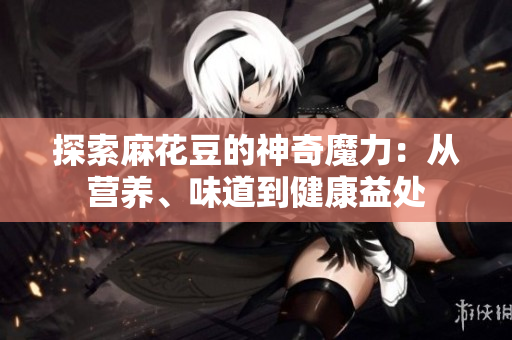 探索麻花豆的神奇魔力：从营养、味道到健康益处
