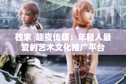 独家  趣夜传媒：年轻人最爱的艺术文化推广平台