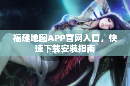 福建地图APP官网入口，快速下载安装指南