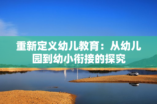 重新定义幼儿教育：从幼儿园到幼小衔接的探究