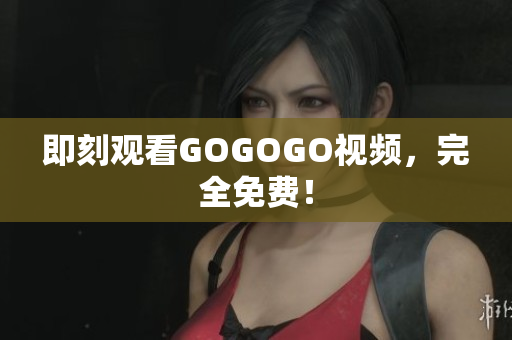 即刻观看GOGOGO视频，完全免费！