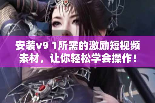安装v9 1所需的激励短视频素材，让你轻松学会操作！