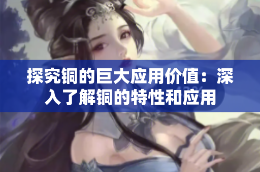 探究铜的巨大应用价值：深入了解铜的特性和应用
