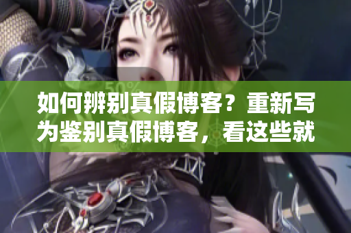 如何辨别真假博客？重新写为鉴别真假博客，看这些就够了！