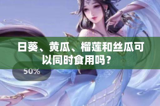 日葵、黄瓜、榴莲和丝瓜可以同时食用吗？ 