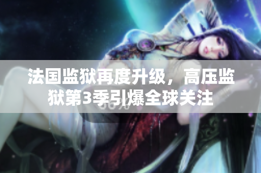 法国监狱再度升级，高压监狱第3季引爆全球关注