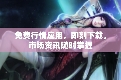 免费行情应用，即刻下载，市场资讯随时掌握