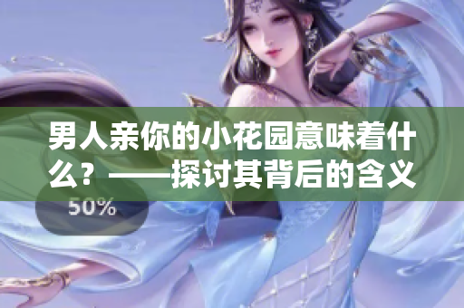 男人亲你的小花园意味着什么？——探讨其背后的含义