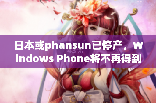 日本或phansun已停产，Windows Phone将不再得到更新