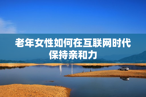 老年女性如何在互联网时代保持亲和力