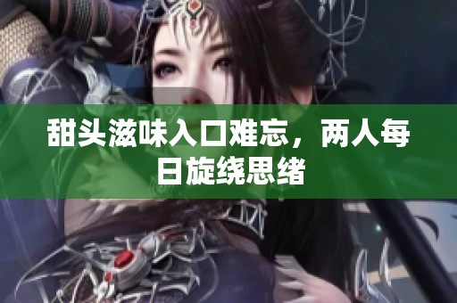 甜头滋味入口难忘，两人每日旋绕思绪