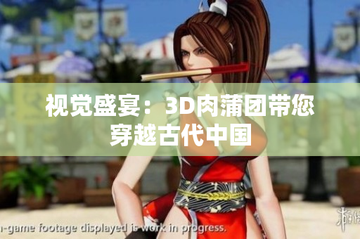 视觉盛宴：3D肉蒲团带您穿越古代中国