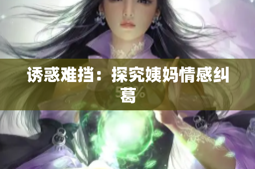诱惑难挡：探究姨妈情感纠葛