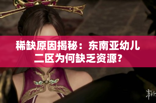 稀缺原因揭秘：东南亚幼儿二区为何缺乏资源？