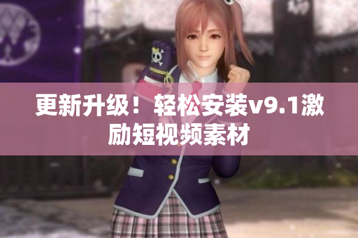 更新升级！轻松安装v9.1激励短视频素材